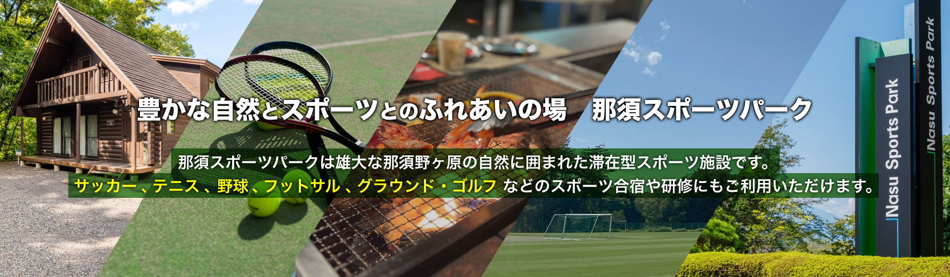 豊かな自然とスポーツとのふれあいの場「那須スポーツパーク」那須スポーツパークは雄大な那須野ヶ原の自然に囲まれた滞在型スポーツ施設です。サッカー、テニス、野球、フットサル、グラウンド・ゴルフなどのスポーツ合宿や会議・研修やご家族やお友達とのご旅行の宿泊施設としてもご利用いただけます。